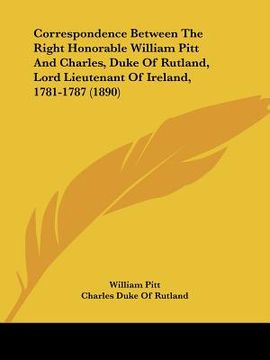 portada correspondence between the right honorable william pitt and charles, duke of rutland, lord lieutenant of ireland, 1781-1787 (1890) (en Inglés)