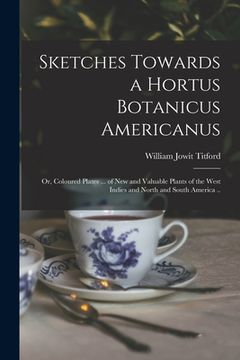 portada Sketches Towards a Hortus Botanicus Americanus; or, Coloured Plates ... of New and Valuable Plants of the West Indies and North and South America .. (en Inglés)