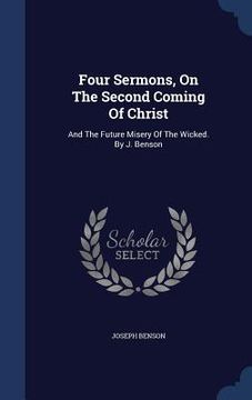 portada Four Sermons, On The Second Coming Of Christ: And The Future Misery Of The Wicked. By J. Benson (en Inglés)
