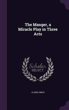 portada The Manger, a Miracle Play in Three Acts (en Inglés)