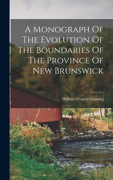 portada A Monograph Of The Evolution Of The Boundaries Of The Province Of New Brunswick