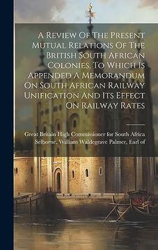 portada A Review of the Present Mutual Relations of the British South African Colonies, to Which is Appended a Memorandum on South African Railway Unification and its Effect on Railway Rates (en Inglés)