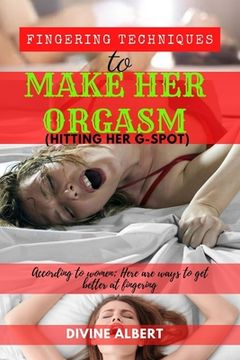 Fingering Techniques To Make Her Orgasm (Hitting Her G-Spot).: According to women; here are Ways to get better at Fingering. (en Inglés)