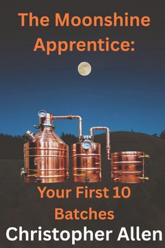 The Moonshine Apprentice For Beginners. Your First 10 Batches: A Step-by-Step Guide to Home Distilling, Fermentation, and Making Your First Whiskey, Rum, and Moonshine Recipes (en Inglés)