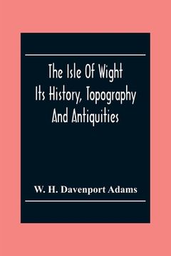 portada The Isle Of Wight: Its History, Topography And Antiquities: With Notes Upon Its Principal Seats, Churches, Manoral Houses, Legendary And