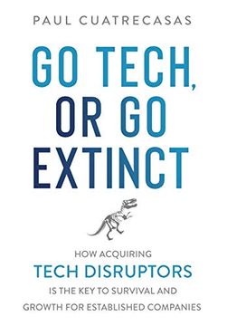 portada Go Tech, or go Extinct: How Acquiring Tech Disruptors is the key to Survival and Growth for Established Companies (in English)