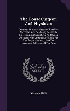 portada The House Surgeon And Physician: Designed To Assist Heads Of Families, Travellers, And Sea-faring People, In Discerning, Distinguishing, And Curing Di (in English)