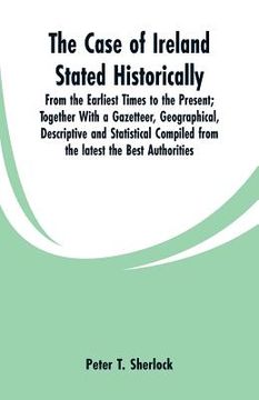 portada The Case of Ireland Stated Historically: From the Earliest Times to the Present; Together With a Gazetteer, Geographical, Descriptive and Statistical (in English)