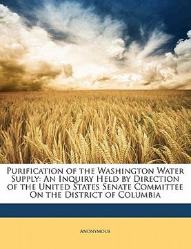 portada purification of the washington water supply: an inquiry held by direction of the united states senate committee on the district of columbia (en Inglés)