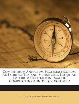 portada Compendium Annalium Ecclesiasticorum: AB Exordio Traiani Imperatoris, Usque Ad Imperium Constantini Magni, Complectens Annos CCV, Volume 2 (en Inglés)