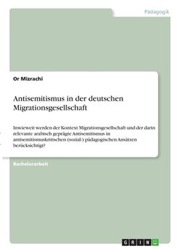 portada Antisemitismus in der deutschen Migrationsgesellschaft: Inwieweit werden der Kontext Migrationsgesellschaft und der darin relevante arabisch geprägte (in German)