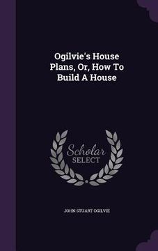portada Ogilvie's House Plans, Or, How To Build A House