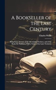 A Bookseller of the Last Century: Being Some Account of the Life of John Newbery, and of the Books he Published, With a Notice of the Later Newberys (en Inglés)