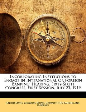 portada incorporating institutions to engage in international or foreign banking: hearing, sixty-sixth congress, first session, july 23, 1919