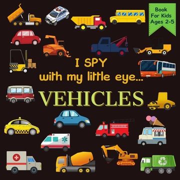 I Spy With My Little Eye VEHICLES Book For Kids Ages 2-5: Cars, Trucks And More A Fun Activity Learning, Picture and Guessing Game For Kids Toddlers & (en Inglés)