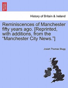 portada reminiscences of manchester fifty years ago. [reprinted, with additions, from the "manchester city news."] (en Inglés)