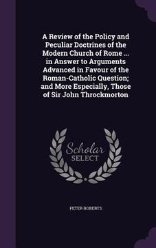portada A Review of the Policy and Peculiar Doctrines of the Modern Church of Rome ... in Answer to Arguments Advanced in Favour of the Roman-Catholic Questio (in English)