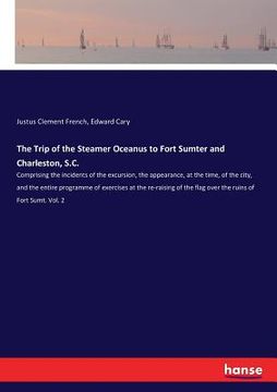 portada The Trip of the Steamer Oceanus to Fort Sumter and Charleston, S.C.: Comprising the incidents of the excursion, the appearance, at the time, of the ci (en Inglés)