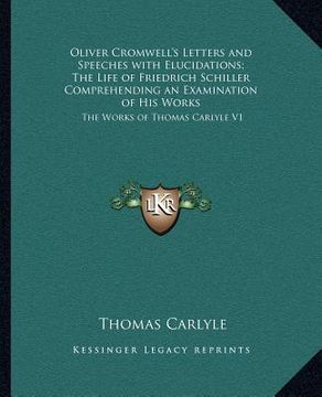 portada oliver cromwell's letters and speeches with elucidations; the life of friedrich schiller comprehending an examination of his works: the works of thoma (in English)