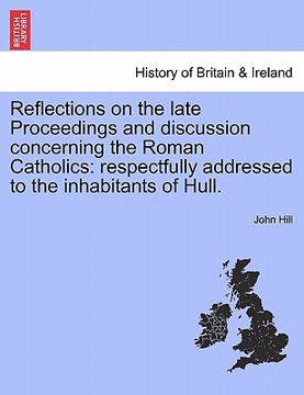 portada reflections on the late proceedings and discussion concerning the roman catholics: respectfully addressed to the inhabitants of hull. (in English)