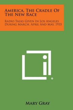 portada America, the Cradle of the New Race: Radio Talks Given in Los Angeles During March, April and May, 1935 (en Inglés)