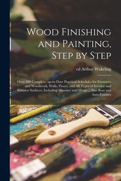 portada Wood Finishing and Painting, Step by Step; Over 500 Complete, Up-to-date Practical Schedules for Furniture and Woodwork, Walls, Floors, and All Types (en Inglés)