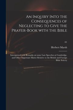 portada An Inquiry Into the Consequences of Neglecting to Give the Prayer-book With the Bible: Interspersed With Remarks on Some Late Speeches at Cambridge, a (en Inglés)