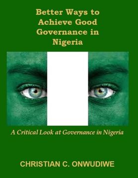portada Better Ways to Achieve Good Governance in  Nigeria:: A Critical Look at Governance in Nigeria