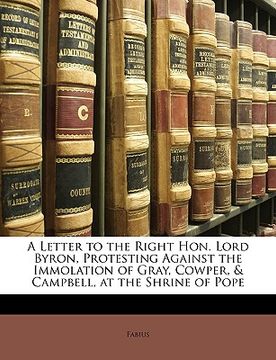 portada a letter to the right hon. lord byron, protesting against the immolation of gray, cowper, & campbell, at the shrine of pope (en Inglés)