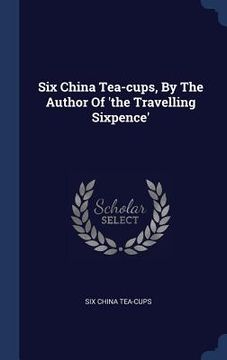 portada Six China Tea-cups, By The Author Of 'the Travelling Sixpence'