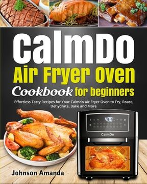 CalmDo Air Fryer Oven Cookbook for beginners: Effortless Tasty Recipes for Your Calmdo Air Fryer Oven to Fry, Roast, Dehydrate, Bake and More (en Inglés)