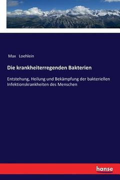 portada Die krankheiterregenden Bakterien: Entstehung, Heilung und Bekämpfung der bakteriellen Infektionskrankheiten des Menschen (in German)