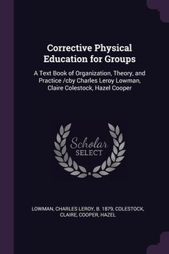 portada Corrective Physical Education for Groups: A Text Book of Organization, Theory, and Practice /cby Charles Leroy Lowman, Claire Colestock, Hazel Cooper (en Inglés)