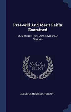 portada Free-will And Merit Fairly Examined: Or, Men Not Their Own Saviours, A Sermon