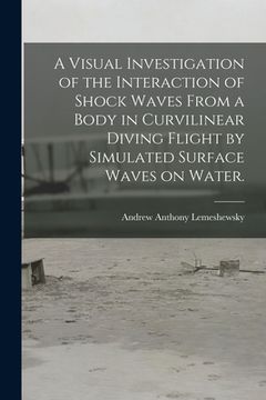 portada A Visual Investigation of the Interaction of Shock Waves From a Body in Curvilinear Diving Flight by Simulated Surface Waves on Water.