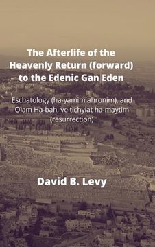 portada The Afterlife of the Heavenly Return (Forward) to the Edenic Gan Eden: Eschatology (ha-yamim ahronim), and Olam Ha-bah, ve tichyiat ha-maytim (resurre (in English)