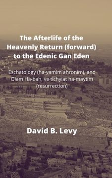 portada The Afterlife of the Heavenly Return (Forward) to the Edenic Gan Eden: Eschatology (ha-yamim ahronim), and Olam Ha-bah, ve tichyiat ha-maytim (resurre