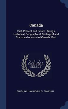 portada Canada: Past, Present and Future: Being a Historical, Geographical, Geological and Statistical Account of Canada West (en Inglés)