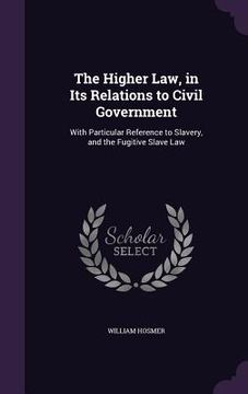 portada The Higher Law, in Its Relations to Civil Government: With Particular Reference to Slavery, and the Fugitive Slave Law (en Inglés)