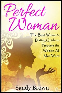portada Perfect Woman: The Best Woman's Dating Guide to Become the Woman All Men Want (dating guide, change yourself, dating, perfect marriag (en Inglés)