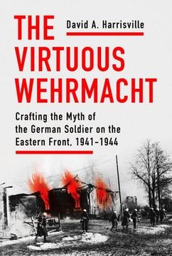 portada The Virtuous Wehrmacht: Crafting the Myth of the German Soldier on the Eastern Front, 1941-1944 (Battlegrounds: Cornell Studies in Military History) (en Inglés)