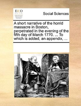 portada a   short narrative of the horrid massacre in boston, perpetrated in the evening of the fifth day of march 1770. ... to which is added, an appendix, .