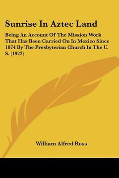 portada sunrise in aztec land: being an account of the mission work that has been carried on in mexico since 1874 by the presbyterian church in the u (en Inglés)