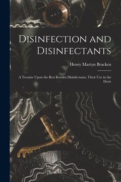 portada Disinfection and Disinfectants: A Treatise Upon the Best Known Disinfectants, Their Use in the Destr (en Inglés)