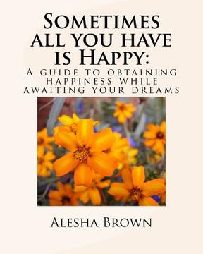 portada Sometimes all you have is Happy: : A Guide to Obtaining Happiness while awaiting your Dreams (en Inglés)
