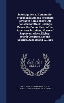 portada Investigation of Communist Propaganda Among Prisoners of war in Korea, (Save Our Sons Committee) Hearings Before the Committee on Un-American Activiti (en Inglés)
