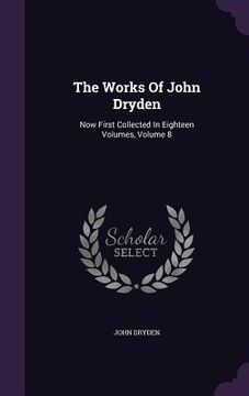 portada The Works Of John Dryden: Now First Collected In Eighteen Volumes, Volume 8 (in English)