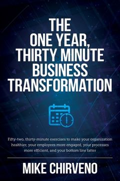 portada The One Year, Thirty Minute Business Transformation: Fifty-two, thirty-minute exercises to make your organization healthier, your employees more engag (in English)