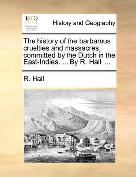 portada the history of the barbarous cruelties and massacres, committed by the dutch in the east-indies. ... by r. hall, ... (in English)
