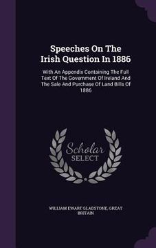 portada Speeches On The Irish Question In 1886: With An Appendix Containing The Full Text Of The Government Of Ireland And The Sale And Purchase Of Land Bills (en Inglés)